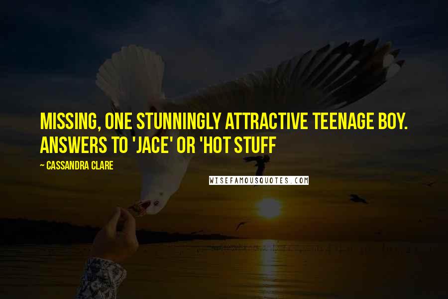 Cassandra Clare Quotes: Missing, one stunningly attractive teenage boy. Answers to 'Jace' or 'Hot Stuff