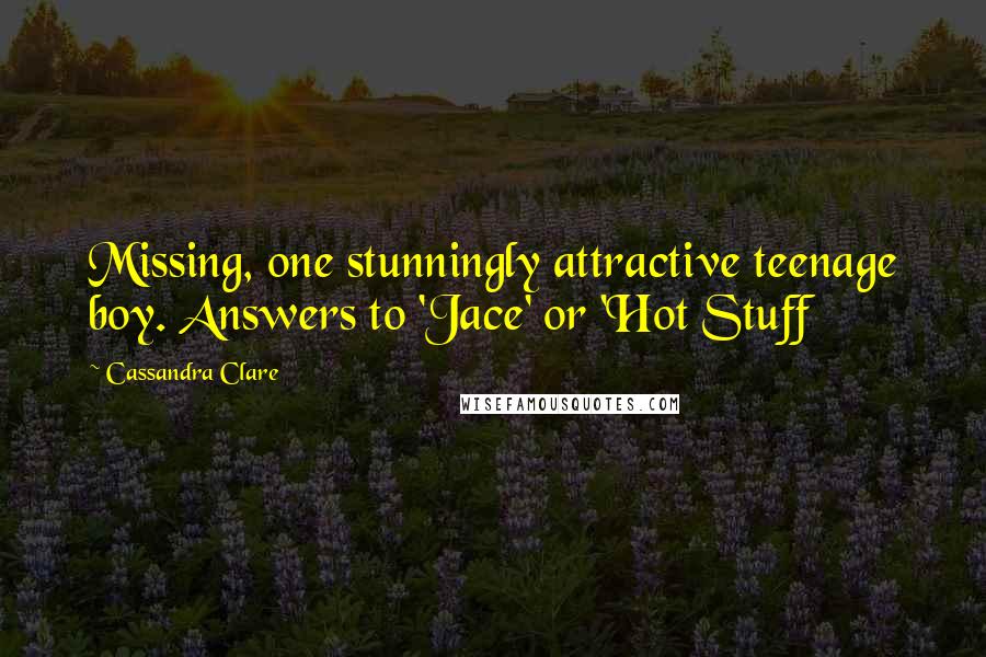 Cassandra Clare Quotes: Missing, one stunningly attractive teenage boy. Answers to 'Jace' or 'Hot Stuff