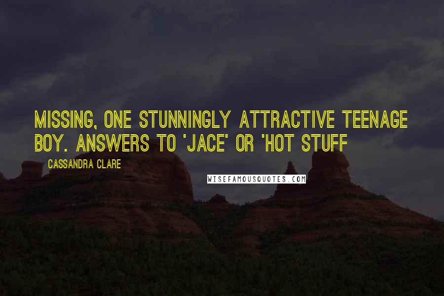 Cassandra Clare Quotes: Missing, one stunningly attractive teenage boy. Answers to 'Jace' or 'Hot Stuff