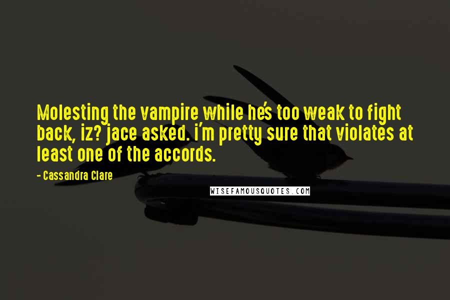 Cassandra Clare Quotes: Molesting the vampire while he's too weak to fight back, iz? jace asked. i'm pretty sure that violates at least one of the accords.