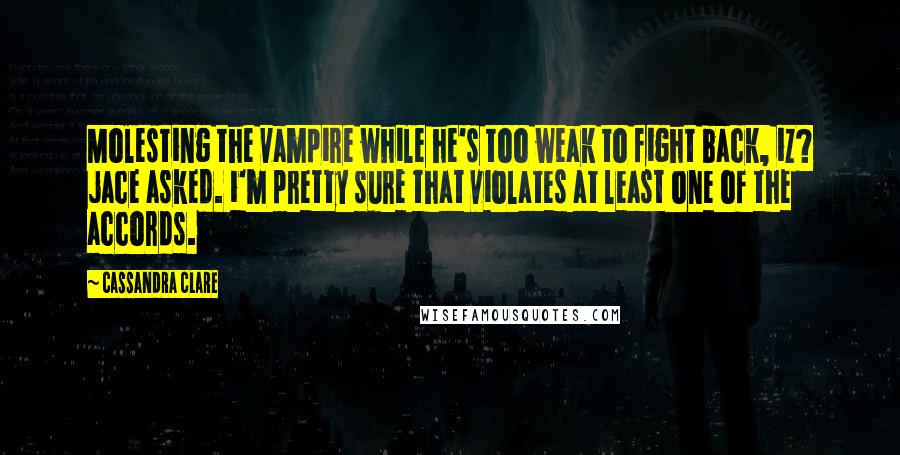 Cassandra Clare Quotes: Molesting the vampire while he's too weak to fight back, iz? jace asked. i'm pretty sure that violates at least one of the accords.