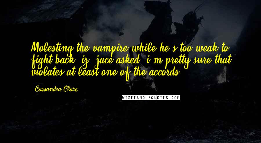 Cassandra Clare Quotes: Molesting the vampire while he's too weak to fight back, iz? jace asked. i'm pretty sure that violates at least one of the accords.