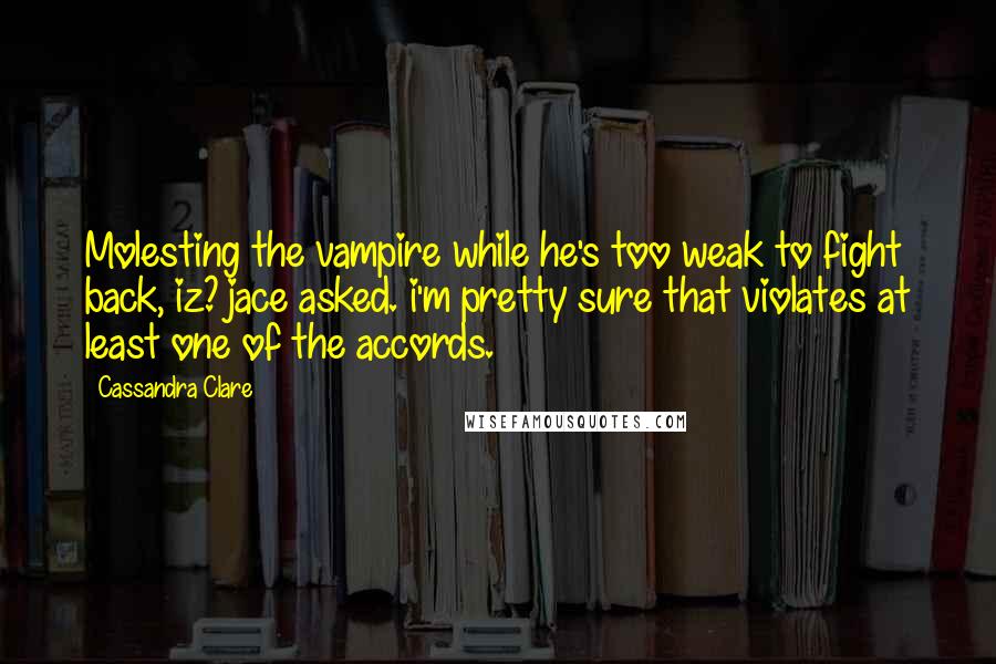 Cassandra Clare Quotes: Molesting the vampire while he's too weak to fight back, iz? jace asked. i'm pretty sure that violates at least one of the accords.