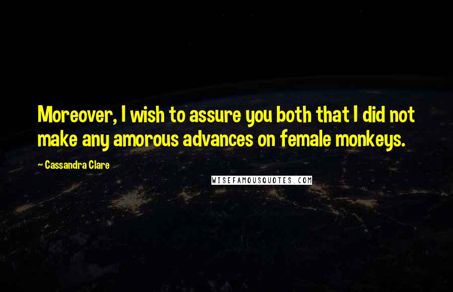 Cassandra Clare Quotes: Moreover, I wish to assure you both that I did not make any amorous advances on female monkeys.