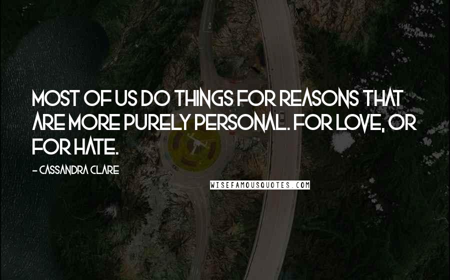 Cassandra Clare Quotes: Most of us do things for reasons that are more purely personal. For love, or for hate.