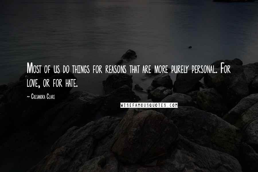 Cassandra Clare Quotes: Most of us do things for reasons that are more purely personal. For love, or for hate.