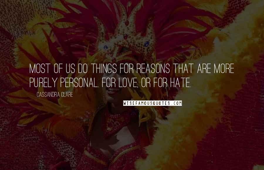 Cassandra Clare Quotes: Most of us do things for reasons that are more purely personal. For love, or for hate.