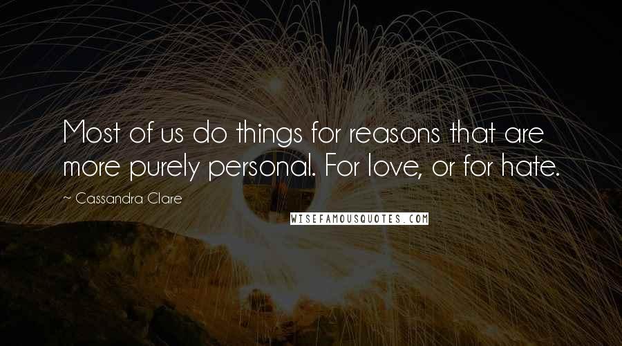 Cassandra Clare Quotes: Most of us do things for reasons that are more purely personal. For love, or for hate.