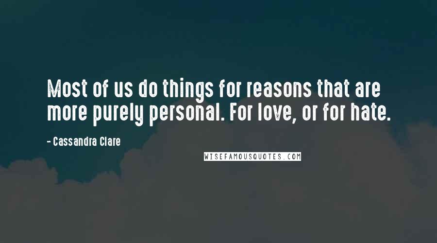 Cassandra Clare Quotes: Most of us do things for reasons that are more purely personal. For love, or for hate.