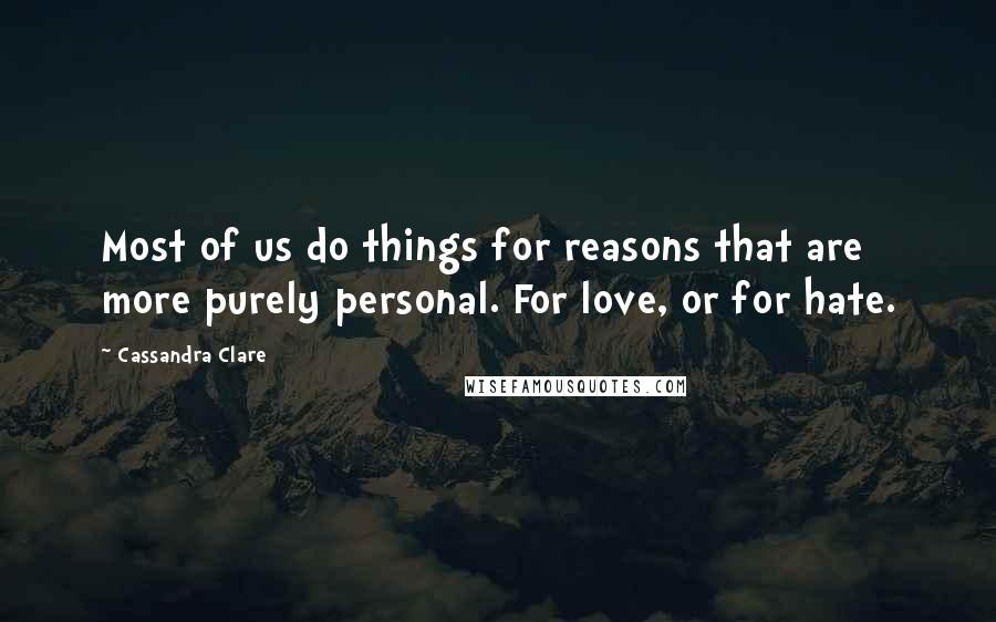 Cassandra Clare Quotes: Most of us do things for reasons that are more purely personal. For love, or for hate.