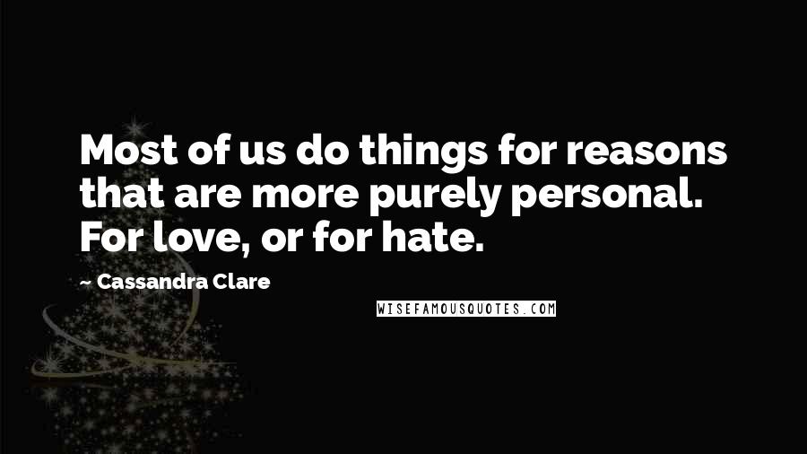 Cassandra Clare Quotes: Most of us do things for reasons that are more purely personal. For love, or for hate.