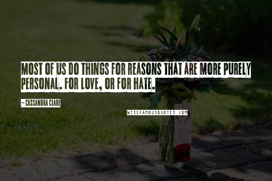 Cassandra Clare Quotes: Most of us do things for reasons that are more purely personal. For love, or for hate.