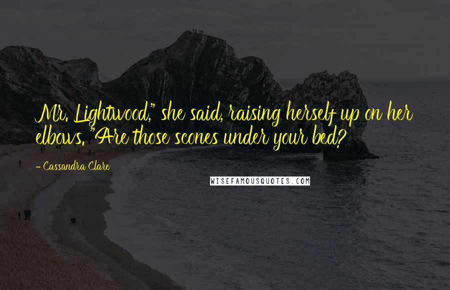Cassandra Clare Quotes: Mr. Lightwood," she said, raising herself up on her elbows. "Are those scones under your bed?