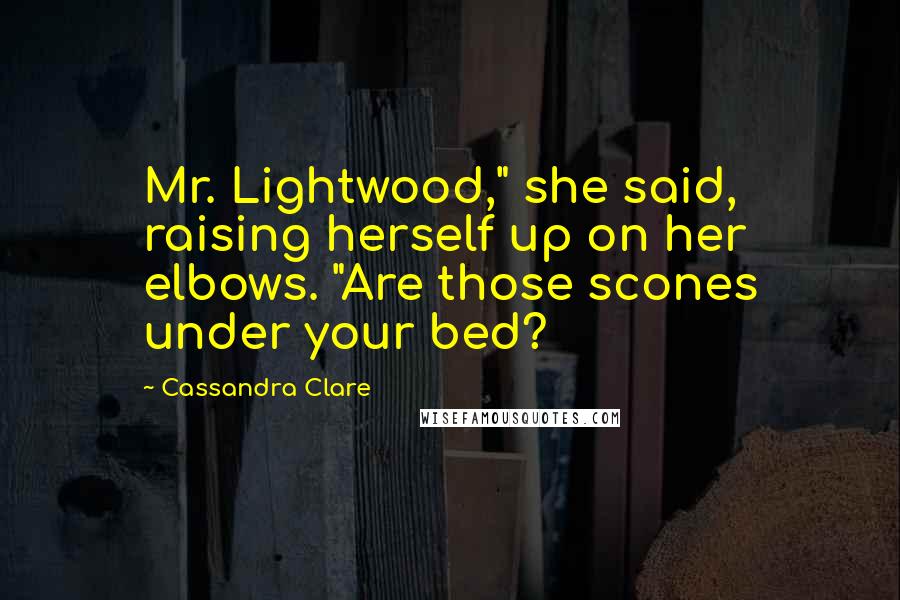 Cassandra Clare Quotes: Mr. Lightwood," she said, raising herself up on her elbows. "Are those scones under your bed?