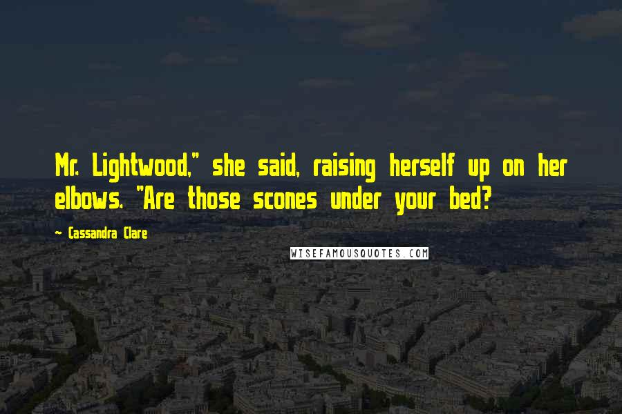 Cassandra Clare Quotes: Mr. Lightwood," she said, raising herself up on her elbows. "Are those scones under your bed?