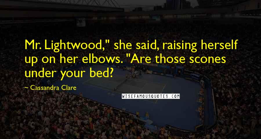 Cassandra Clare Quotes: Mr. Lightwood," she said, raising herself up on her elbows. "Are those scones under your bed?