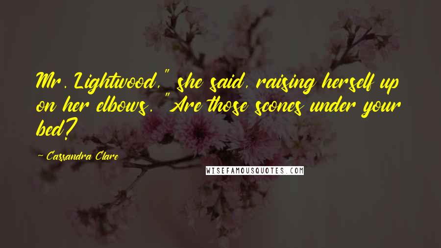 Cassandra Clare Quotes: Mr. Lightwood," she said, raising herself up on her elbows. "Are those scones under your bed?