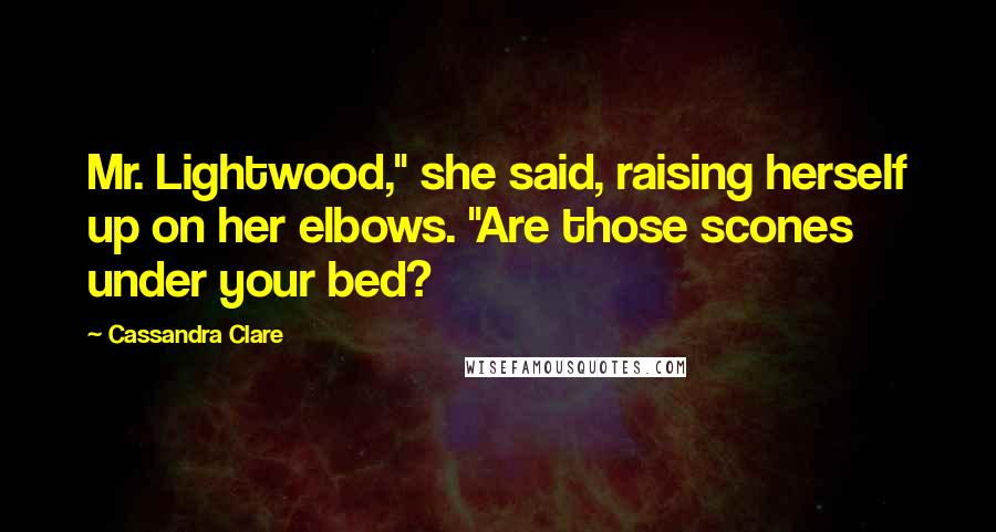 Cassandra Clare Quotes: Mr. Lightwood," she said, raising herself up on her elbows. "Are those scones under your bed?