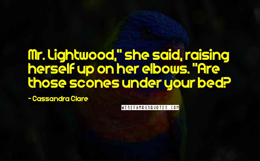 Cassandra Clare Quotes: Mr. Lightwood," she said, raising herself up on her elbows. "Are those scones under your bed?