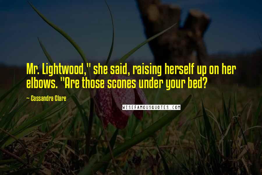 Cassandra Clare Quotes: Mr. Lightwood," she said, raising herself up on her elbows. "Are those scones under your bed?