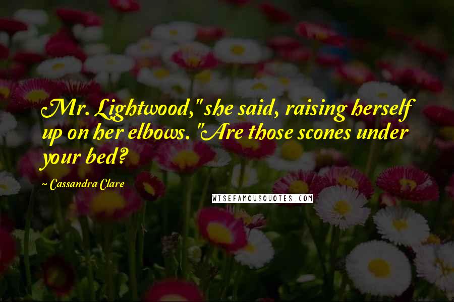 Cassandra Clare Quotes: Mr. Lightwood," she said, raising herself up on her elbows. "Are those scones under your bed?