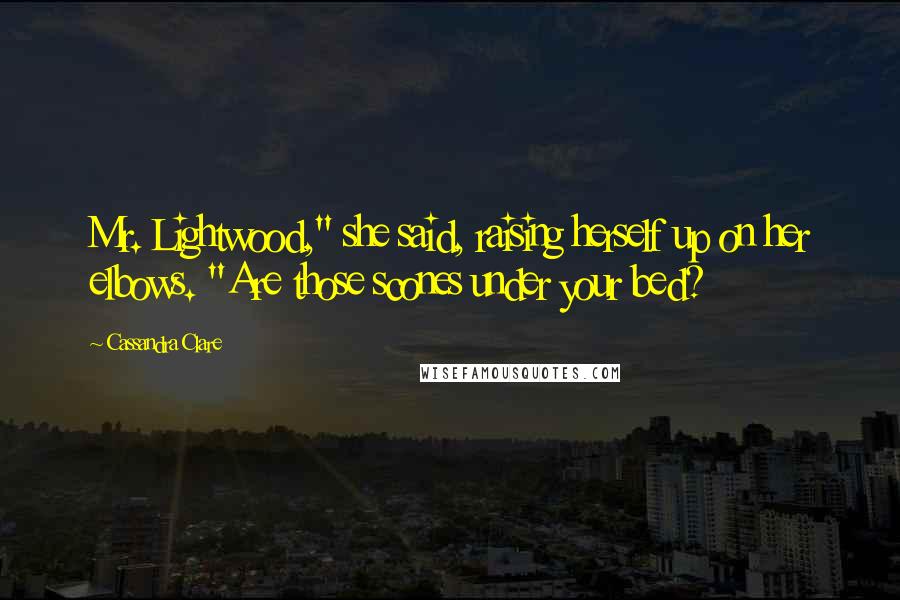 Cassandra Clare Quotes: Mr. Lightwood," she said, raising herself up on her elbows. "Are those scones under your bed?