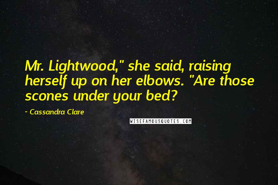 Cassandra Clare Quotes: Mr. Lightwood," she said, raising herself up on her elbows. "Are those scones under your bed?