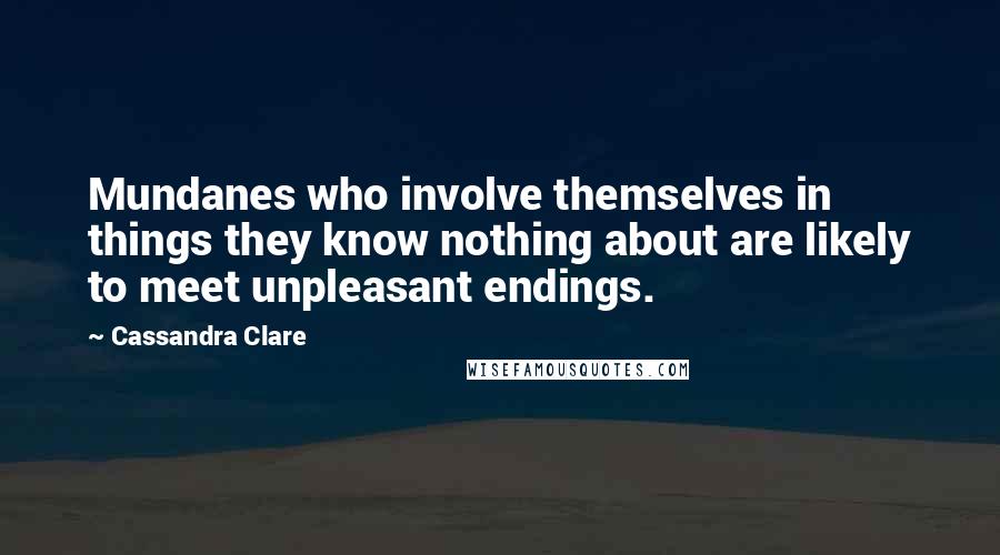 Cassandra Clare Quotes: Mundanes who involve themselves in things they know nothing about are likely to meet unpleasant endings.