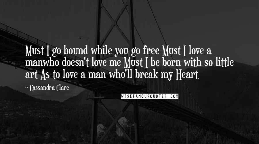 Cassandra Clare Quotes: Must I go bound while you go free Must I love a manwho doesn't love me Must I be born with so little art As to love a man who'll break my Heart
