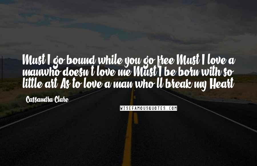 Cassandra Clare Quotes: Must I go bound while you go free Must I love a manwho doesn't love me Must I be born with so little art As to love a man who'll break my Heart