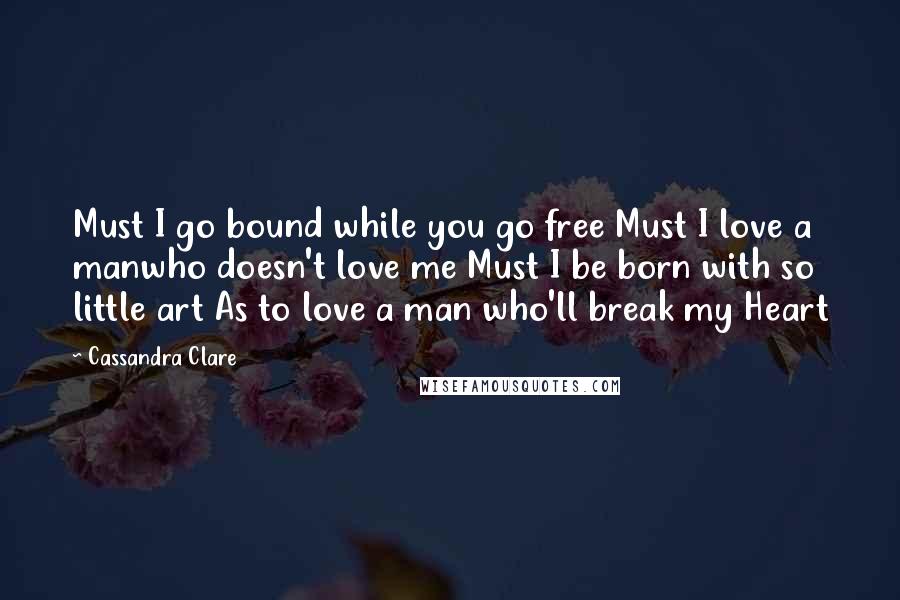 Cassandra Clare Quotes: Must I go bound while you go free Must I love a manwho doesn't love me Must I be born with so little art As to love a man who'll break my Heart