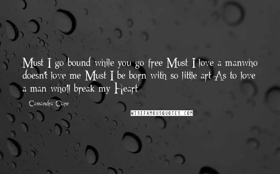Cassandra Clare Quotes: Must I go bound while you go free Must I love a manwho doesn't love me Must I be born with so little art As to love a man who'll break my Heart