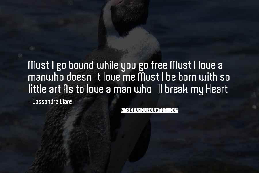 Cassandra Clare Quotes: Must I go bound while you go free Must I love a manwho doesn't love me Must I be born with so little art As to love a man who'll break my Heart