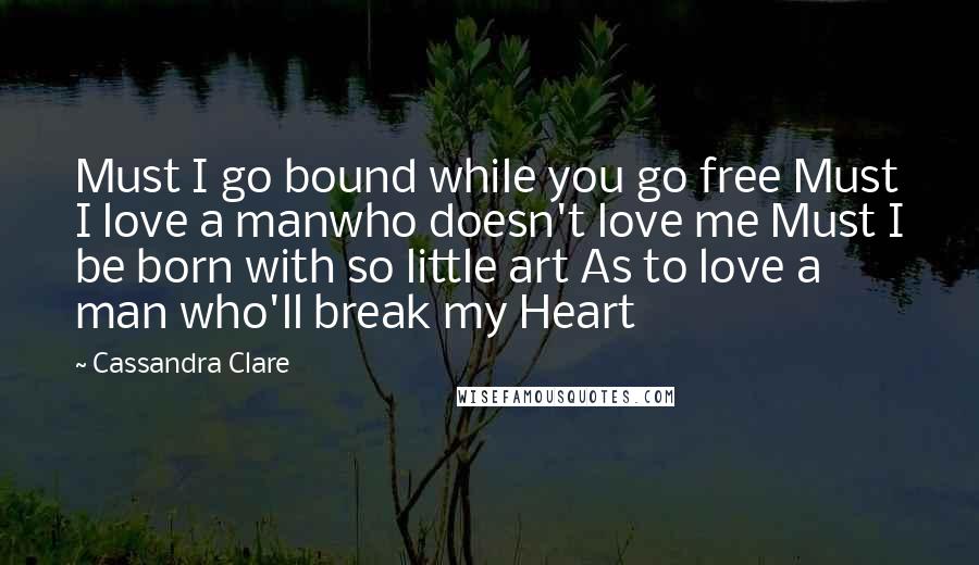 Cassandra Clare Quotes: Must I go bound while you go free Must I love a manwho doesn't love me Must I be born with so little art As to love a man who'll break my Heart