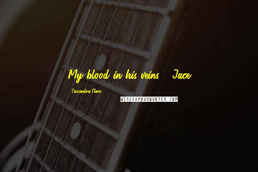 Cassandra Clare Quotes: My blood in his veins." ~Jace