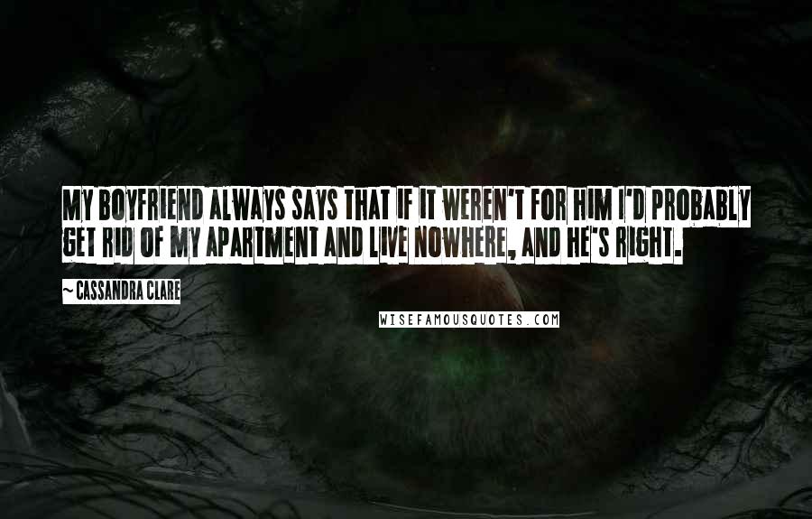 Cassandra Clare Quotes: My boyfriend always says that if it weren't for him I'd probably get rid of my apartment and live nowhere, and he's right.