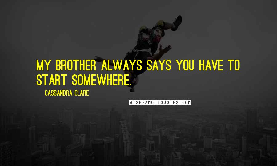 Cassandra Clare Quotes: My brother always says you have to start somewhere.