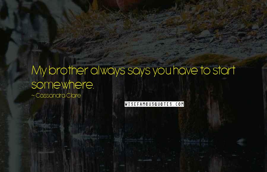 Cassandra Clare Quotes: My brother always says you have to start somewhere.