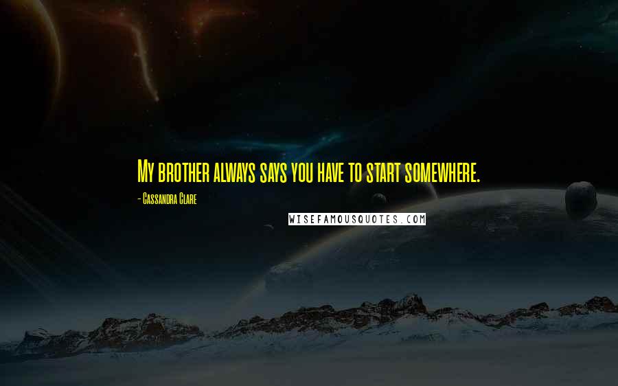 Cassandra Clare Quotes: My brother always says you have to start somewhere.
