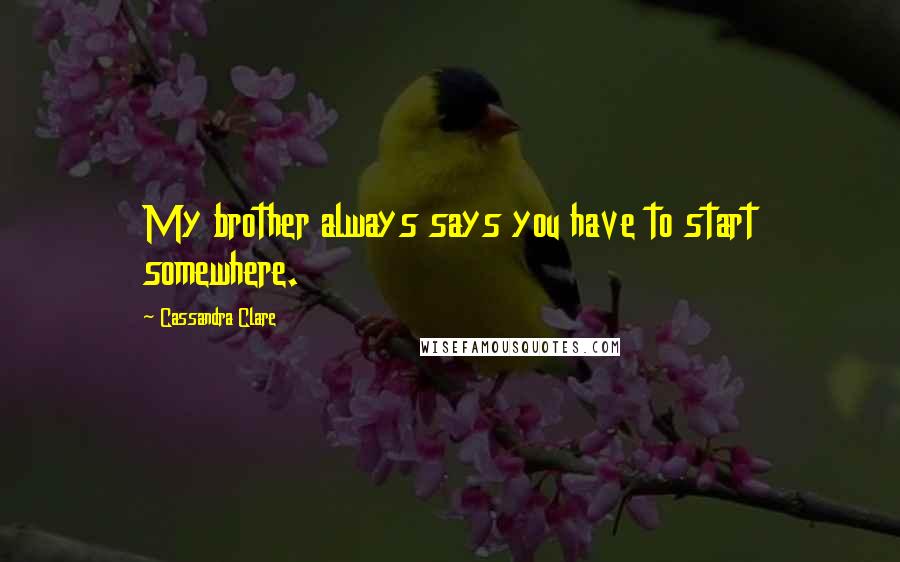 Cassandra Clare Quotes: My brother always says you have to start somewhere.