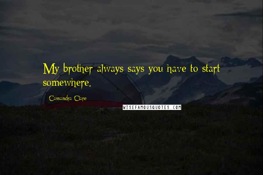 Cassandra Clare Quotes: My brother always says you have to start somewhere.