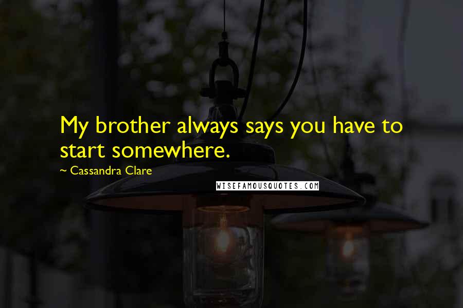 Cassandra Clare Quotes: My brother always says you have to start somewhere.