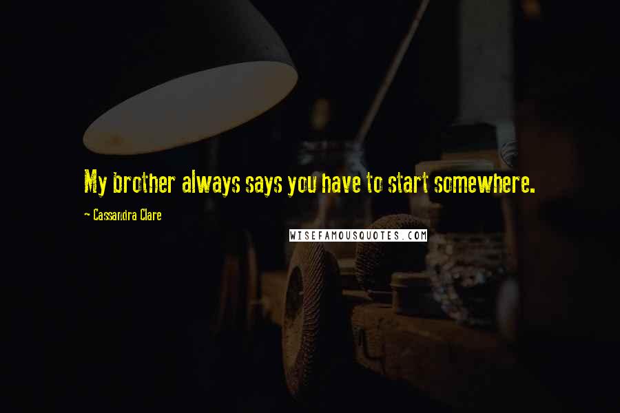 Cassandra Clare Quotes: My brother always says you have to start somewhere.