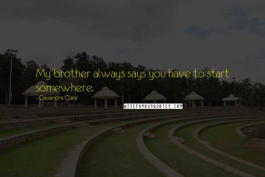 Cassandra Clare Quotes: My brother always says you have to start somewhere.