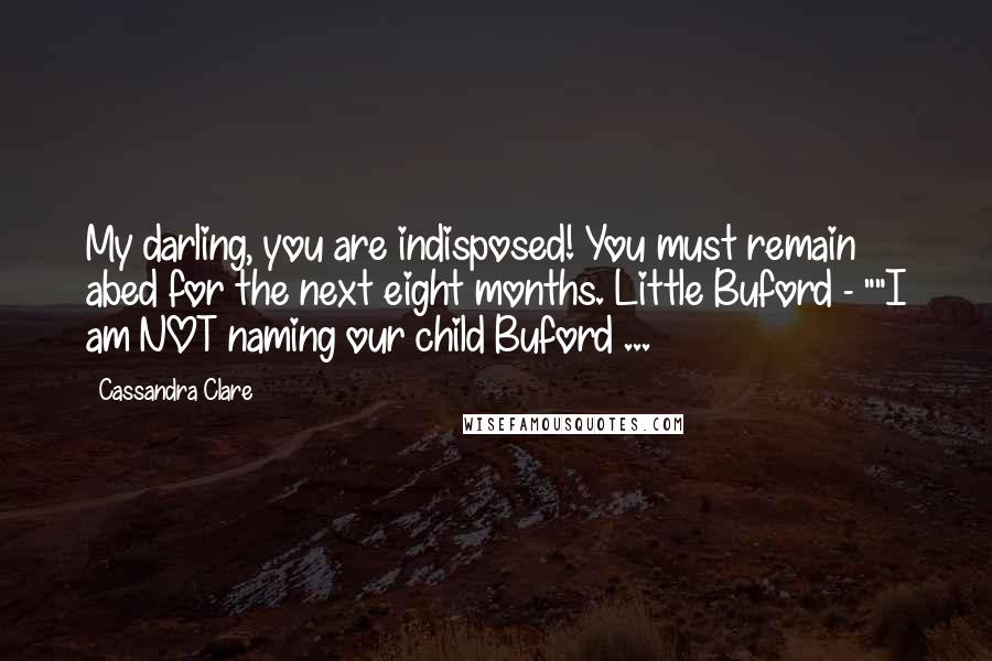 Cassandra Clare Quotes: My darling, you are indisposed! You must remain abed for the next eight months. Little Buford - ""I am NOT naming our child Buford ...