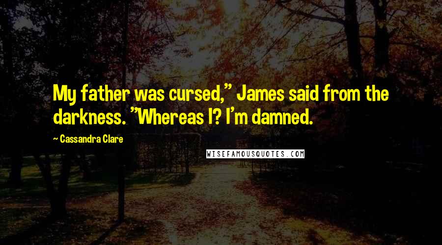 Cassandra Clare Quotes: My father was cursed," James said from the darkness. "Whereas I? I'm damned.