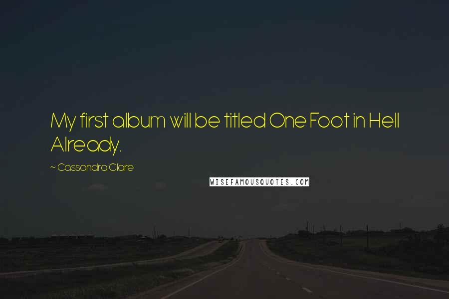 Cassandra Clare Quotes: My first album will be titled One Foot in Hell Already.