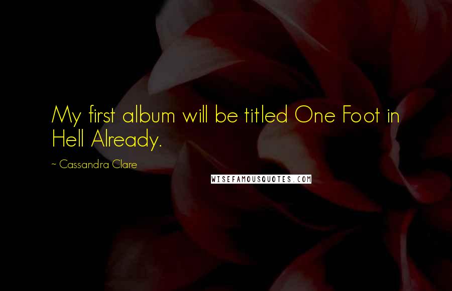 Cassandra Clare Quotes: My first album will be titled One Foot in Hell Already.