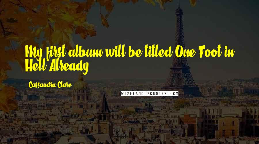 Cassandra Clare Quotes: My first album will be titled One Foot in Hell Already.