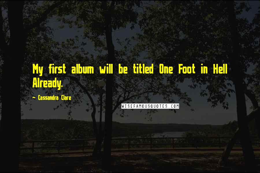 Cassandra Clare Quotes: My first album will be titled One Foot in Hell Already.